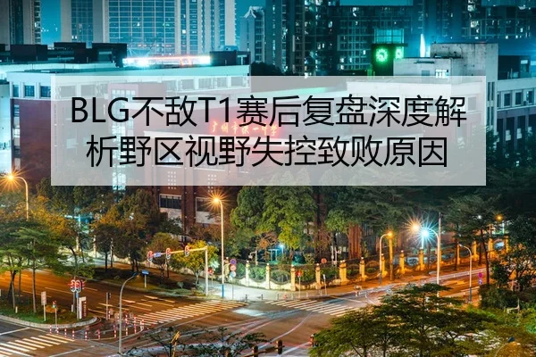 BLG不敌T1赛后复盘深度解析野区视野失控致败原因