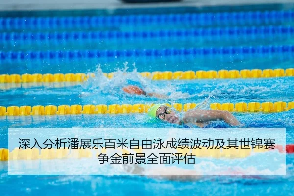 深入分析潘展乐百米自由泳成绩波动及其世锦赛争金前景全面评估