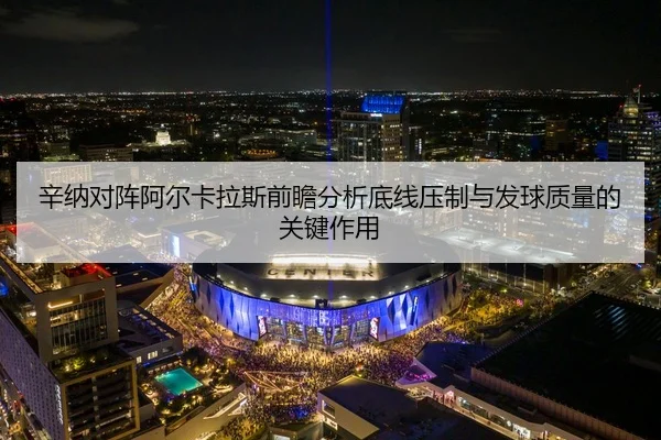 辛纳对阵阿尔卡拉斯前瞻分析底线压制与发球质量的关键作用