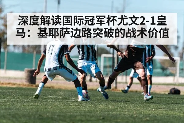 深度解读国际冠军杯尤文2-1皇马：基耶萨边路突破的战术价值
