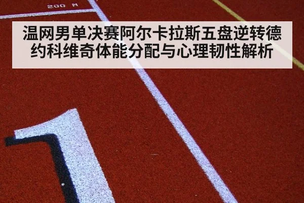 温网男单决赛阿尔卡拉斯五盘逆转德约科维奇体能分配与心理韧性解析