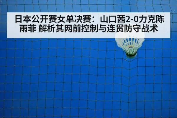 日本公开赛女单决赛:山口茜2-0力克陈雨菲 解析其网前控制与连贯防守战术