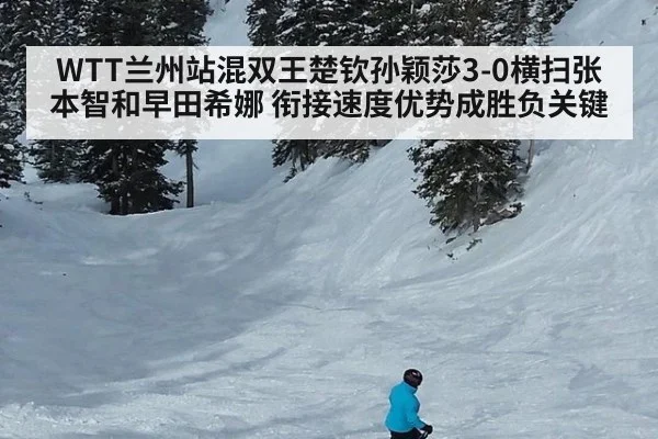 WTT兰州站混双王楚钦孙颖莎3-0横扫张本智和早田希娜 衔接速度优势成胜负关键