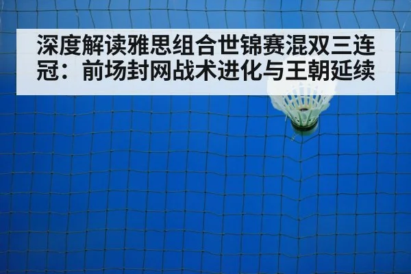 深度解读雅思组合世锦赛混双三连冠：前场封网战术进化与王朝延续