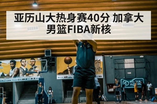 亚历山大热身赛40分 加拿大男篮FIBA新核