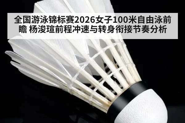 全国游泳锦标赛2026女子100米自由泳前瞻 杨浚瑄前程冲速与转身衔接节奏分析