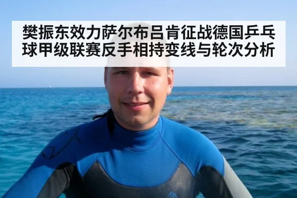樊振东效力萨尔布吕肯征战德国乒乓球甲级联赛反手相持变线与轮次分析