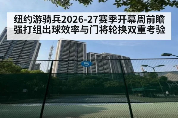 纽约游骑兵2026-27赛季开幕周前瞻 强打组出球效率与门将轮换双重考验