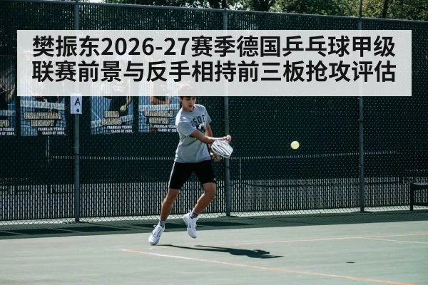 樊振东2026-27赛季德国乒乓球甲级联赛前景与反手相持前三板抢攻评估