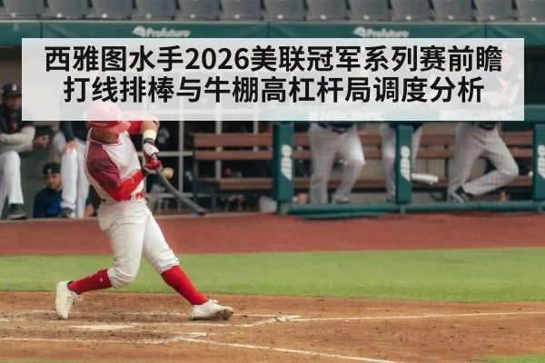 西雅图水手2026美联冠军系列赛前瞻 打线排棒与牛棚高杠杆局调度分析