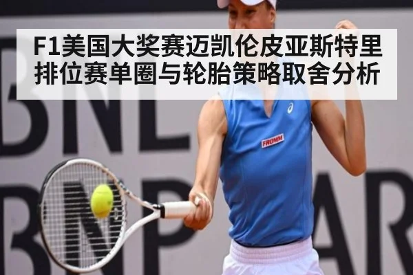 F1美国大奖赛迈凯伦皮亚斯特里排位赛单圈与轮胎策略取舍分析
