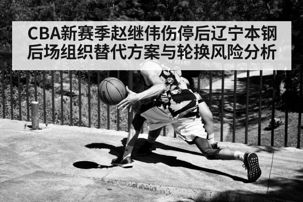 CBA新赛季赵继伟伤停后辽宁本钢后场组织替代方案与轮换风险分析