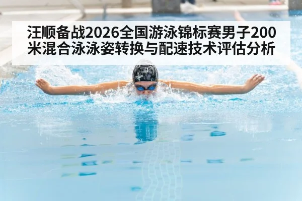 汪顺备战2026全国游泳锦标赛男子200米混合泳泳姿转换与配速技术评估分析