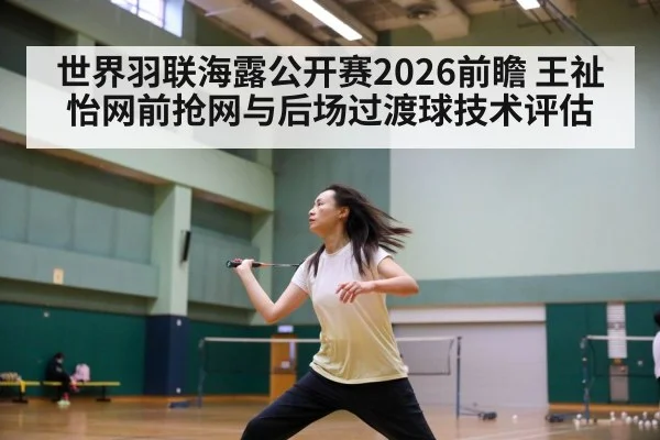 世界羽联海露公开赛2026前瞻 王祉怡网前抢网与后场过渡球技术评估