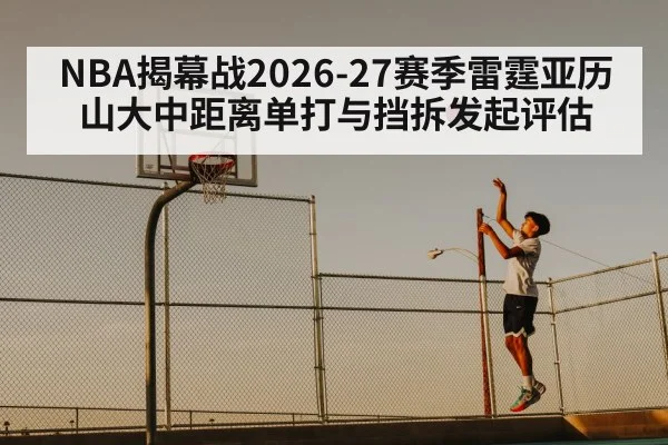 NBA揭幕战2026-27赛季雷霆亚历山大中距离单打与挡拆发起评估